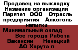 Продавец на выкладку › Название организации ­ Паритет, ООО › Отрасль предприятия ­ Алкоголь, напитки › Минимальный оклад ­ 28 000 - Все города Работа » Вакансии   . Ненецкий АО,Харута п.